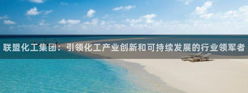 球盟会体验金：联盟化工集团：引领化工产业创新和可持续发展的行