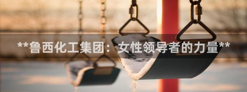球盟会App：**鲁西化工集团：女性领导者的力量**