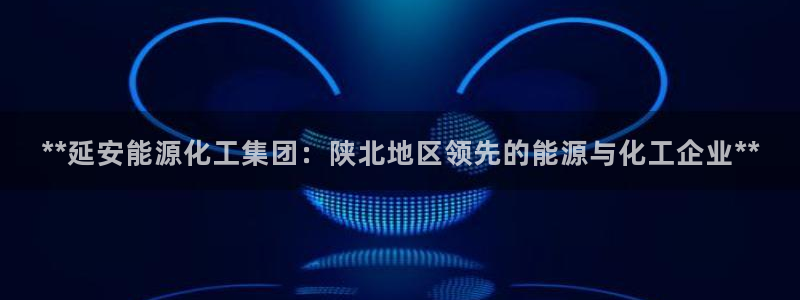 球盟会官方网站入口：**延安能源化工集团：陕北地区领先的能源