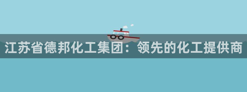 球盟会黑平台：江苏省德邦化工集团：领先的化工提供商