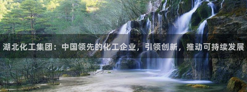 球盟会邮箱：湖北化工集团：中国领先的化工企业，引领创新，推动