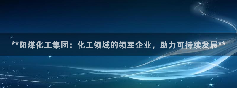 球盟会能退钱吗：**阳煤化工集团：化工领域的领军企业，助力可