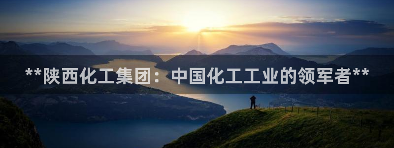 球盟会qmh网页版登录：**陕西化工集团：中国化工工业的领军