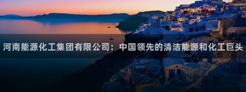 球盟会能提现吗是真的吗：河南能源化工集团有限公司：中国领先的