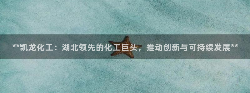千亿球盟会：**凯龙化工：湖北领先的化工巨头，推动创新与可持