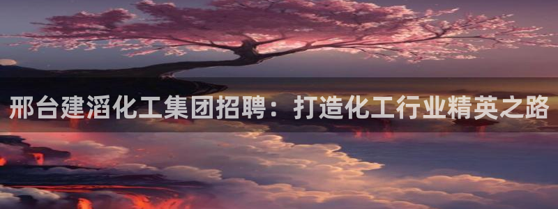 球盟会综合体育平台怎么样：邢台建滔化工集团招聘：打造化工行业