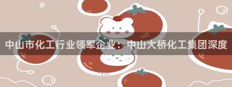 球盟会手机网页版：中山市化工行业领军企业：中山大桥化工集团深