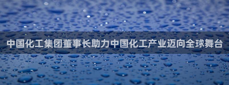 球盟会最新活动：中国化工集团董事长助力中国化工产业迈向全球舞