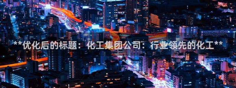 球盟会进不去吗：**优化后的标题：化工集团公司：行业领先的化
