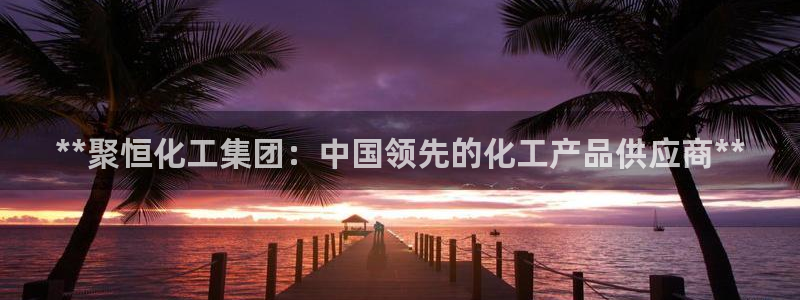 球盟会能退钱吗知乎：**聚恒化工集团：中国领先的化工产品供应