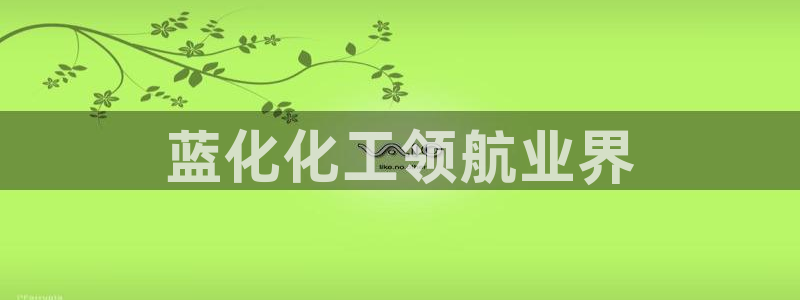 球盟会能提现吗是真的吗：蓝化化工领航业界