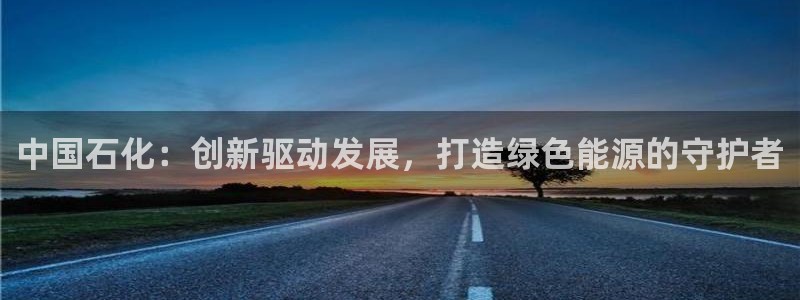 球盟会黑款吗知乎小说：中国石化：创新驱动发展，打造绿色能源的