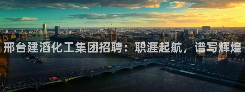 球盟会黑台：邢台建滔化工集团招聘：职涯起航，谱写辉煌