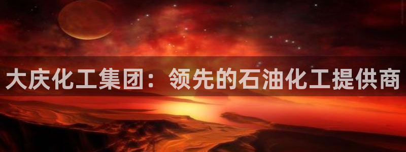球盟会官方最新入口：大庆化工集团：领先的石油化工提供商