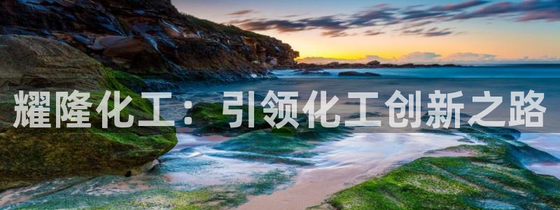 球盟会官方：耀隆化工：引领化工创新之路