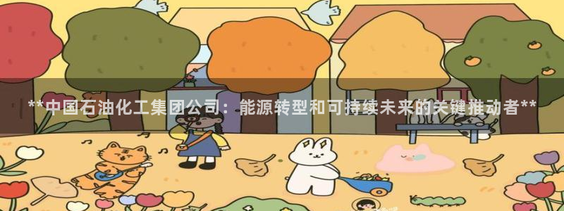 球盟会进不去球员吗：**中国石油化工集团公司：能源转型和可持