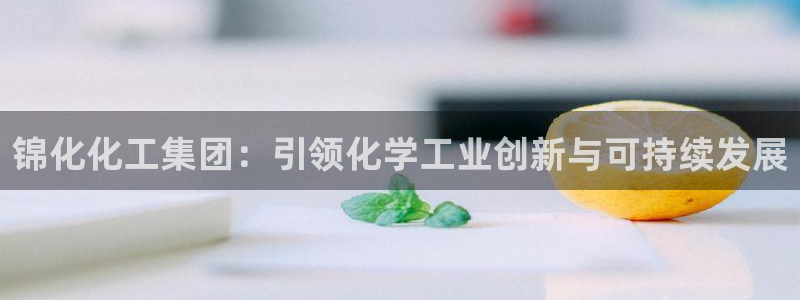 球盟会登录平台入口：锦化化工集团：引领化学工业创新与可持续发