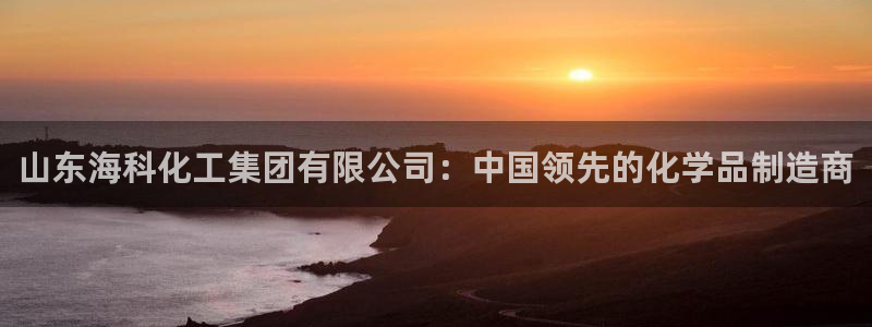 球盟会封禁：山东海科化工集团有限公司：中国领先的化学品制造商