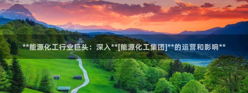 球盟会qm：**能源化工行业巨头：深入**[能源化工集团]*