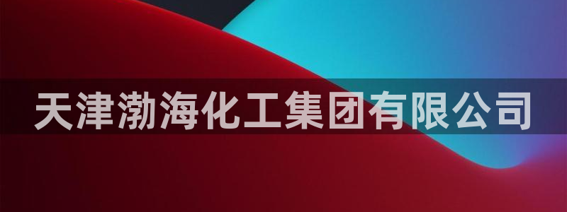 球盟会官方最新入口：天津渤海化工集团有限公司
