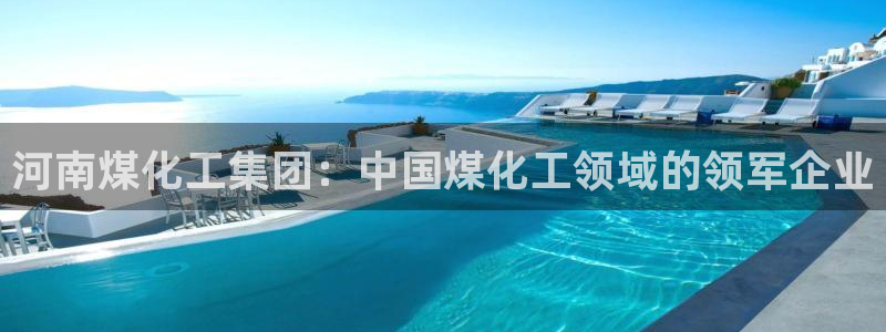 球盟会有没有黑单的活动：河南煤化工集团：中国煤化工领域的领军
