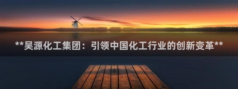 球盟会网页登录app下载地址：**吴源化工集团：引领中国化工