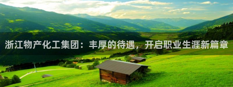 球盟会出款黑了：浙江物产化工集团：丰厚的待遇，开启职业生涯新
