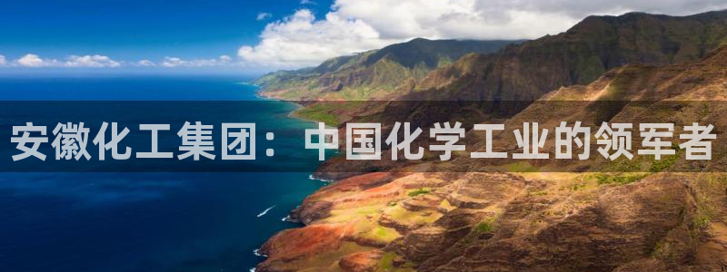 球盟会平台怎么样：安徽化工集团：中国化学工业的领军者