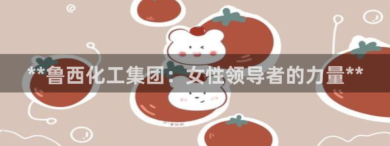 球盟会入口：**鲁西化工集团：女性领导者的力量**