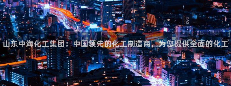 球盟会乐虎：山东中海化工集团：中国领先的化工制造商，为您提供