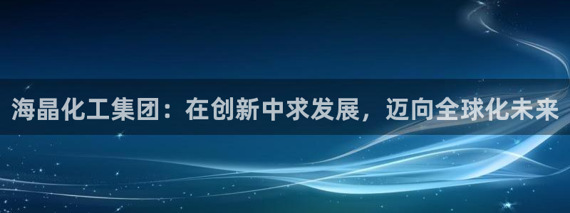 球盟会APP下载：海晶化工集团：在创新中求发展，迈向全球化未