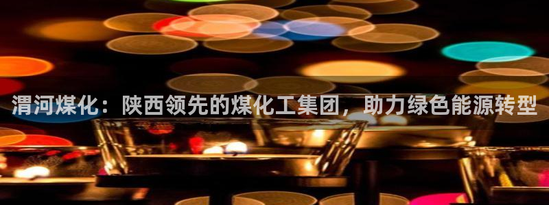 球盟会app安装：渭河煤化：陕西领先的煤化工集团，助力绿色能
