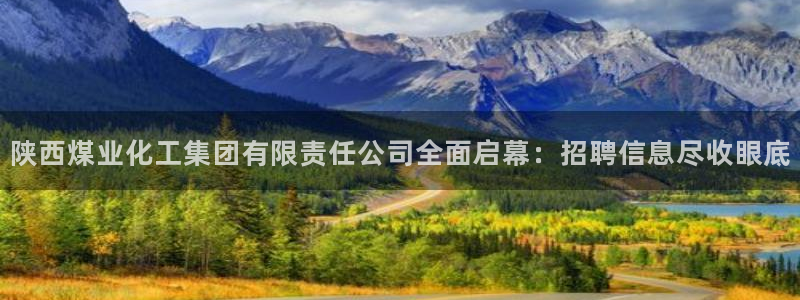 球盟会登录平台：陕西煤业化工集团有限责任公司全面启幕：招聘信