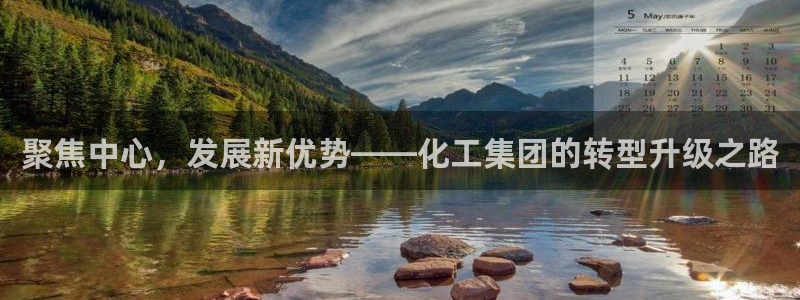 球盟会可以提现么现在：聚焦中心，发展新优势——化工集团的转型