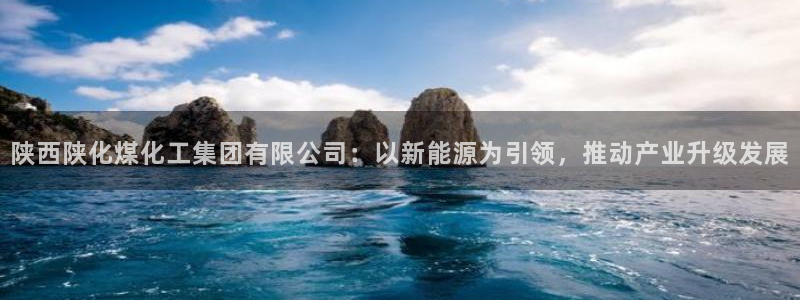 球盟会官方网入口：陕西陕化煤化工集团有限公司：以新能源为引领