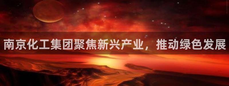 球盟会几点玩合适：南京化工集团聚焦新兴产业，推动绿色发展