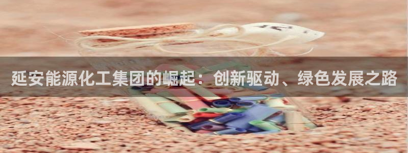 球盟会qmh登录地址：延安能源化工集团的崛起：创新驱动、绿色