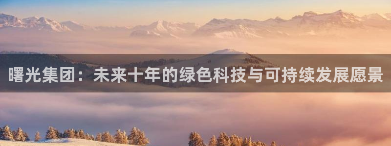 球盟会头号玩家：曙光集团：未来十年的绿色科技与可持续发展愿景