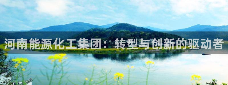 球盟会下载最新版：河南能源化工集团：转型与创新的驱动者