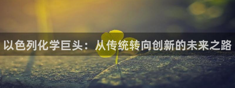 千亿球盟会乐玩：以色列化学巨头：从传统转向创新的未来之路