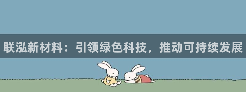 球盟会有没有黑单的人：联泓新材料：引领绿色科技，推动可持续发