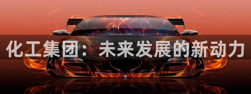 球盟会平台怎么样：化工集团：未来发展的新动力
