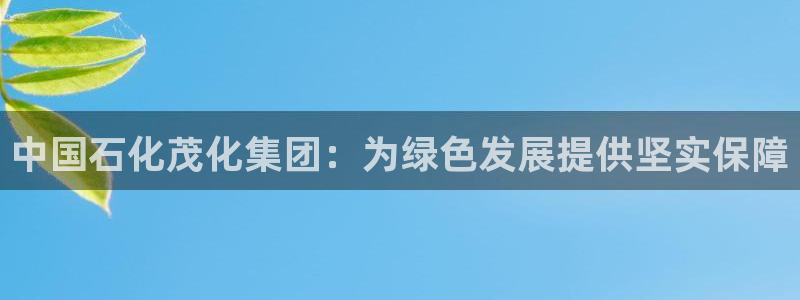 球盟会在线登录官网：中国石化茂化集团：为绿色发展提供坚实保障