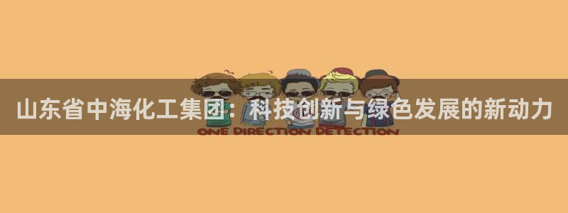 球盟会官方网站入口：山东省中海化工集团：科技创新与绿色发展的