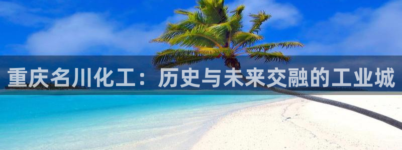 球盟会官方平台入口：重庆名川化工：历史与未来交融的工业城