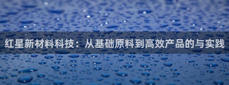千亿球盟会乐玩：红星新材料科技：从基础原
