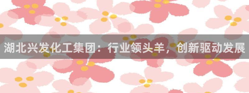 球盟会黑平台：湖北兴发化工集团：行业领头